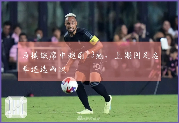 马镇缺席中超前13轮，上期国足名单连选两次