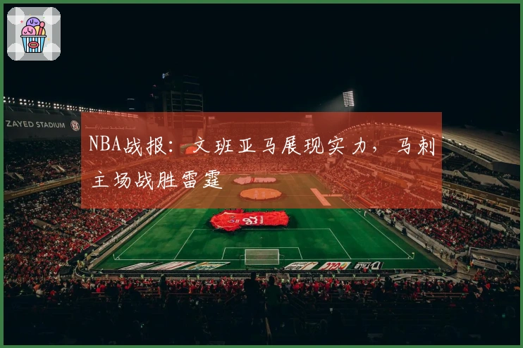 NBA战报：文班亚马展现实力，马刺主场战胜雷霆